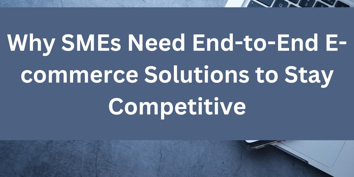 Why SMEs Need End-to-End E-commerce Solutions to Stay Competitive