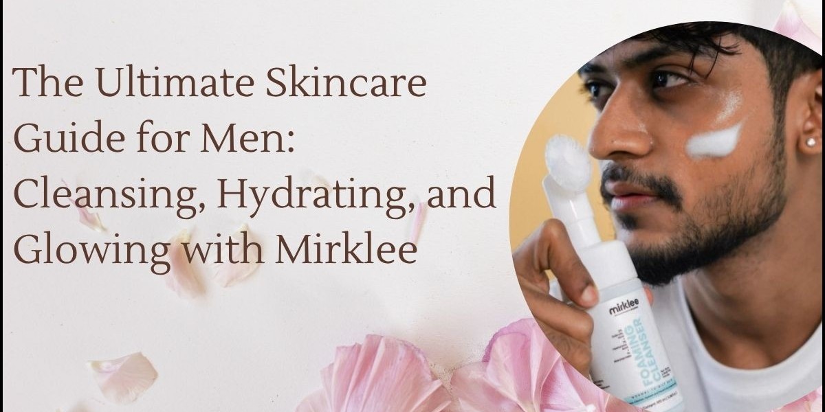 The Ultimate Skincare Guide for Men: Cleansing, Hydrating, and Glowing with Mirklee