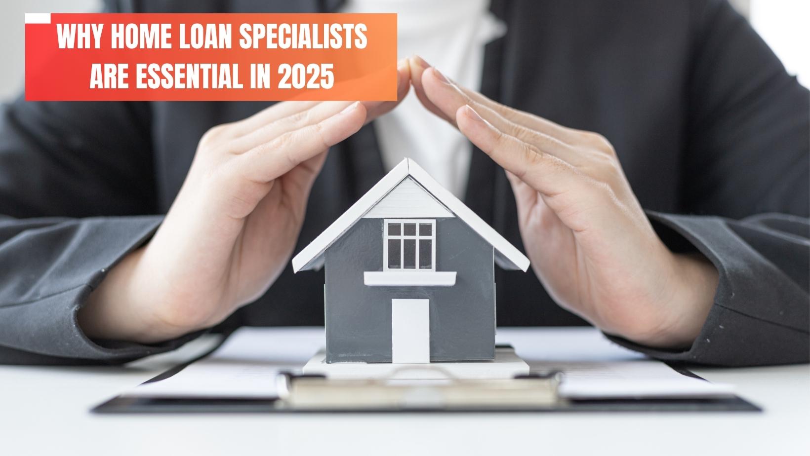 Why Home Loan Specialists Are Essential in 2025 - Home Loans
