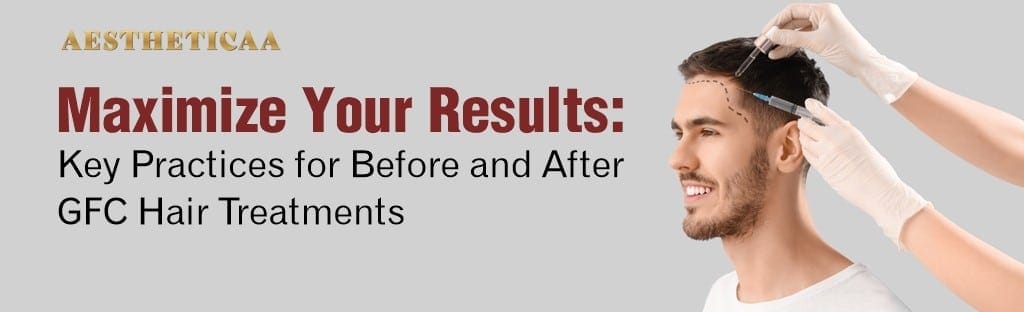 Maximize Your Results: Key Practices for Before and After GFC Hair Treatments - Aestheticaa