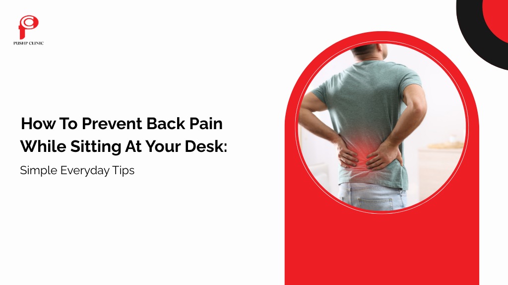 How To Prevent Back Pain While Sitting At Your Desk: Simple Everyday Tips - Pushp Clinic