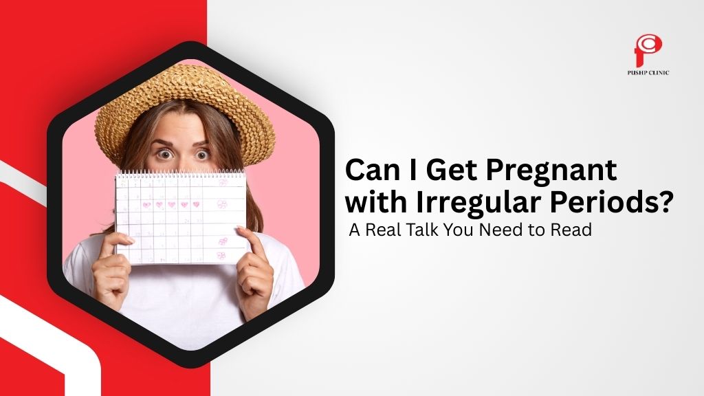 Can I Get Pregnant with Irregular Periods? A Real Talk You Need to Read - Pushp Clinic